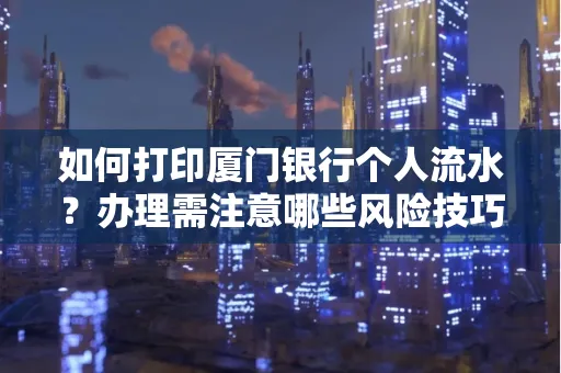 如何打印厦门银行个人流水？办理需注意哪些风险技巧？