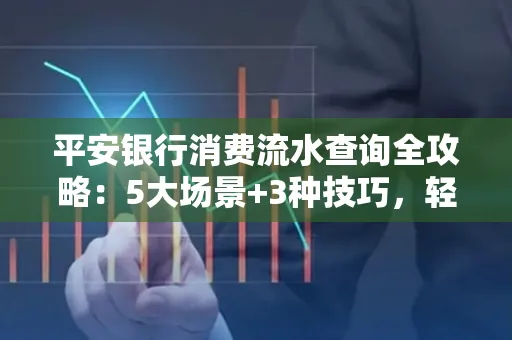 平安银行消费流水查询全攻略：5大场景+3种技巧，轻松掌握资金动向