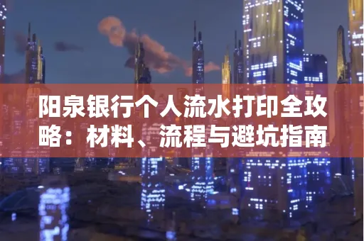 阳泉银行个人流水打印全攻略：材料、流程与避坑指南