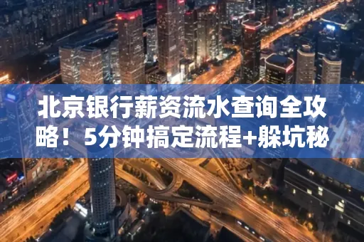 北京银行薪资流水查询全攻略！5分钟搞定流程+躲坑秘籍