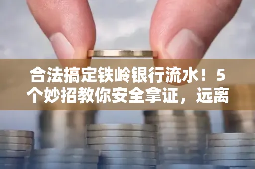 合法搞定铁岭银行流水！5个妙招教你安全拿证，远离雷区不踩坑