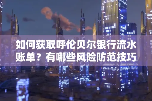 如何获取呼伦贝尔银行流水账单？有哪些风险防范技巧？