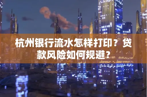 杭州银行流水怎样打印？贷款风险如何规避？