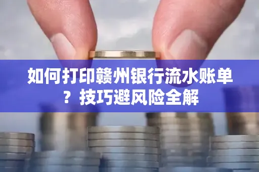 如何打印赣州银行流水账单？技巧避风险全解