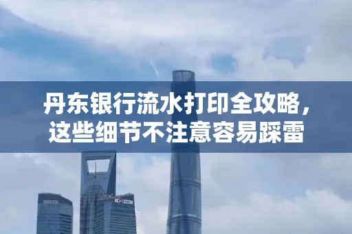 丹东银行流水打印全攻略，这些细节不注意容易踩雷