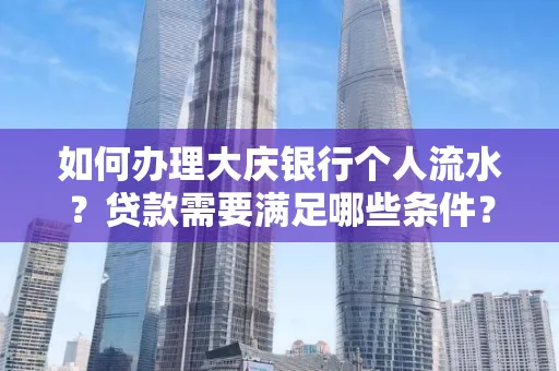 如何办理大庆银行个人流水？贷款需要满足哪些条件？