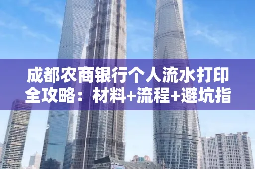 成都农商银行个人流水打印全攻略：材料+流程+避坑指南