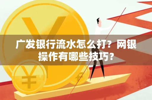 广发银行流水怎么打？网银操作有哪些技巧？