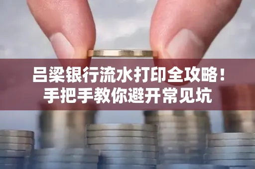 吕梁银行流水打印全攻略！手把手教你避开常见坑
