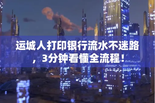 运城人打印银行流水不迷路，3分钟看懂全流程！