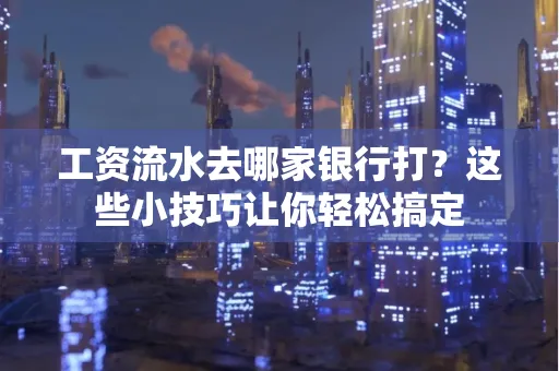 工资流水去哪家银行打？这些小技巧让你轻松搞定