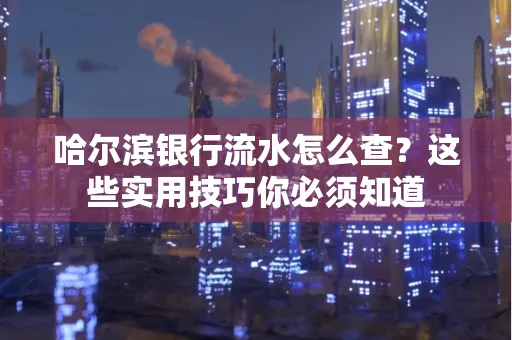 哈尔滨银行流水怎么查？这些实用技巧你必须知道