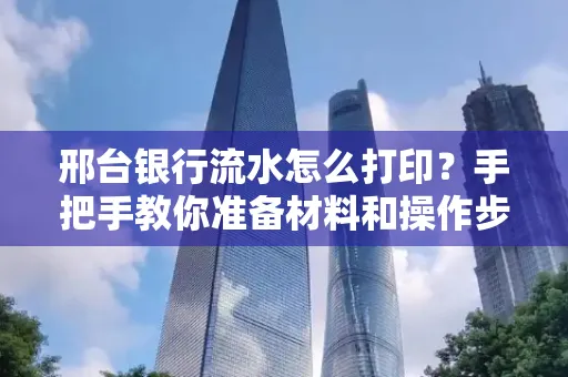 邢台银行流水怎么打印？手把手教你准备材料和操作步骤