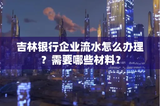 吉林银行企业流水怎么办理？需要哪些材料？