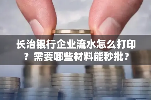 长治银行企业流水怎么打印？需要哪些材料能秒批？