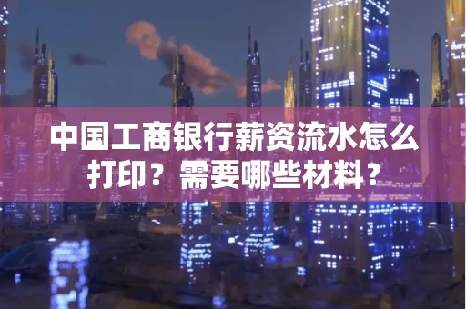 中国工商银行薪资流水怎么打印？需要哪些材料？