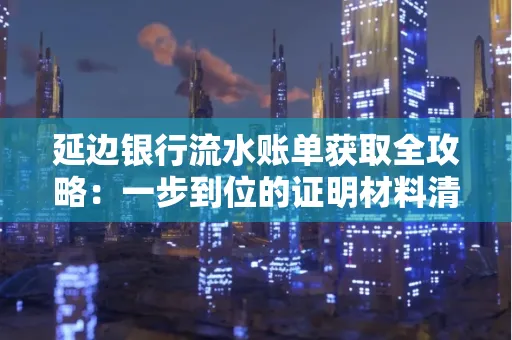 延边银行流水账单获取全攻略：一步到位的证明材料清单