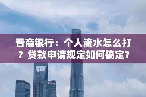 晋商银行：个人流水怎么打？贷款申请规定如何搞定？