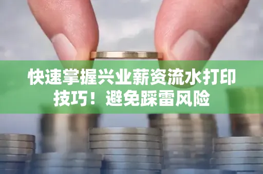 快速掌握兴业薪资流水打印技巧！避免踩雷风险