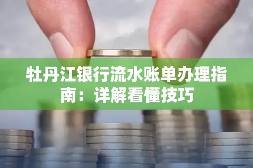 牡丹江银行流水账单办理指南:详解看懂技巧 牡丹江银行流水账单办理指南:详解看懂技巧