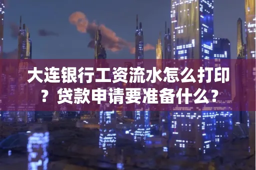 大连银行工资流水怎么打印？贷款申请要准备什么？