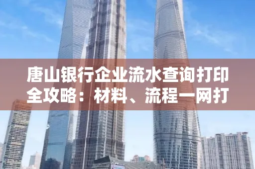 唐山银行企业流水查询打印全攻略：材料、流程一网打尽！