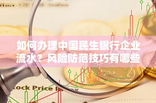 如何办理中国民生银行企业流水？风险防范技巧有哪些？安全无忧！