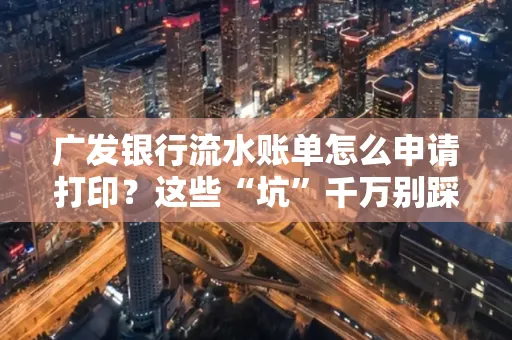 广发银行流水账单怎么申请打印？这些“坑”千万别踩！