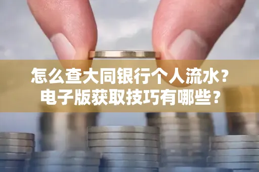 怎么查大同银行个人流水？电子版获取技巧有哪些？
