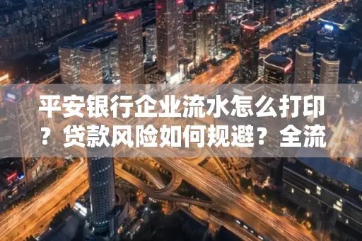 平安银行企业流水怎么打印？贷款风险如何规避？全流程技巧解析