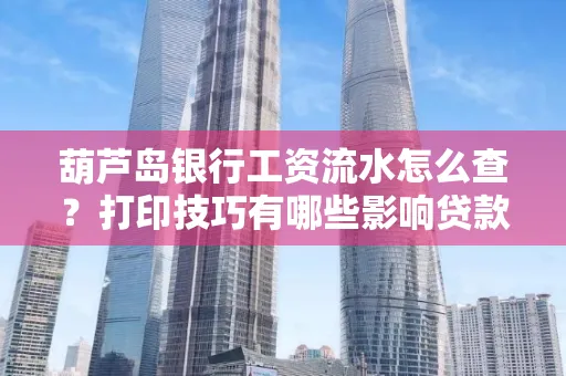 葫芦岛银行工资流水怎么查？打印技巧有哪些影响贷款吗