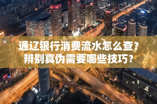 通辽银行消费流水怎么查？辨别真伪需要哪些技巧？