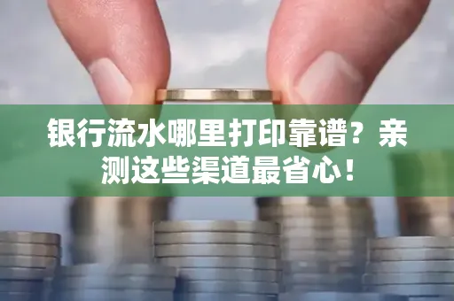 银行流水哪里打印靠谱？亲测这些渠道最省心！