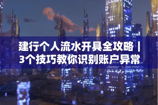 建行个人流水开具全攻略｜3个技巧教你识别账户异常操作