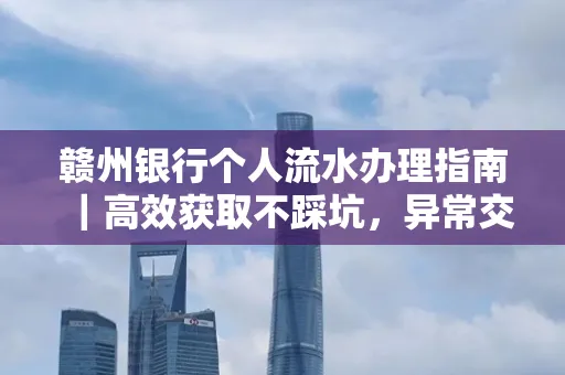 赣州银行个人流水办理指南｜高效获取不踩坑，异常交易自救有妙招