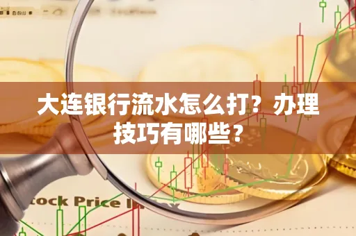 大连银行流水怎么打？办理技巧有哪些？