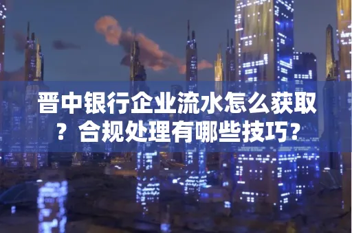 晋中银行企业流水怎么获取？合规处理有哪些技巧？