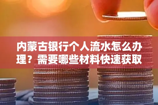 内蒙古银行个人流水怎么办理？需要哪些材料快速获取？