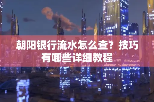 朝阳银行流水怎么查？技巧有哪些详细教程