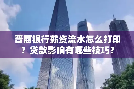 晋商银行薪资流水怎么打印？贷款影响有哪些技巧？