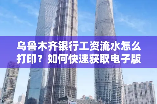乌鲁木齐银行工资流水怎么打印？如何快速获取电子版？