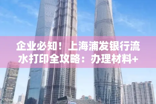 企业必知！上海浦发银行流水打印全攻略：办理材料+操作技巧总结